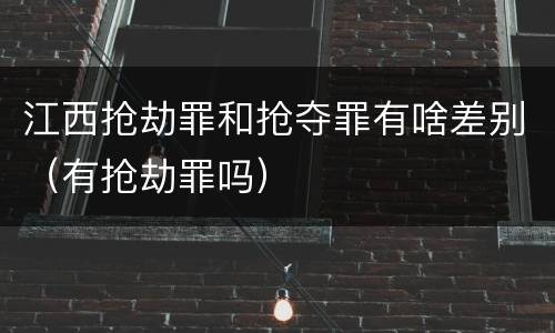 江西抢劫罪和抢夺罪有啥差别（有抢劫罪吗）