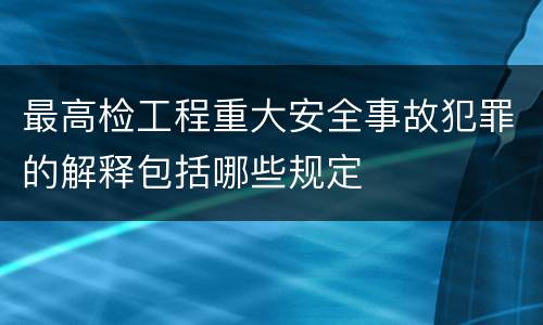 最高检工程重大安全事故犯罪的解释包括哪些规定