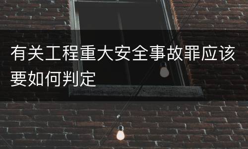 有关工程重大安全事故罪应该要如何判定