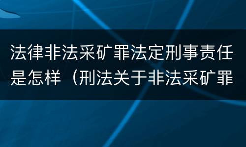 法律非法采矿罪法定刑事责任是怎样（刑法关于非法采矿罪的规定）