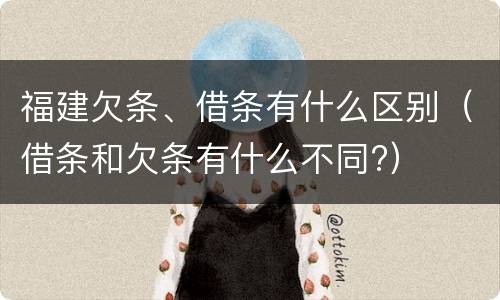 福建欠条、借条有什么区别（借条和欠条有什么不同?）