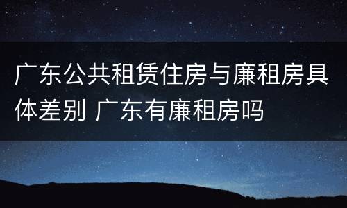 广东公共租赁住房与廉租房具体差别 广东有廉租房吗