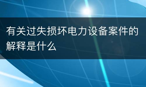 有关过失损坏电力设备案件的解释是什么