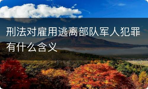 刑法对雇用逃离部队军人犯罪有什么含义