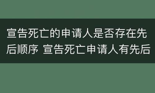宣告死亡的申请人是否存在先后顺序 宣告死亡申请人有先后顺序吗