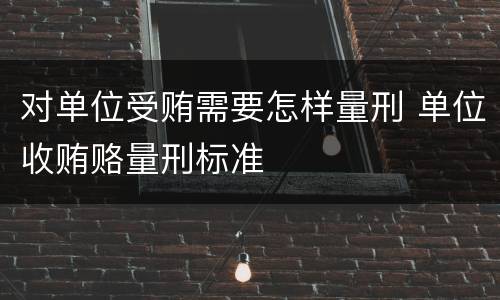 对单位受贿需要怎样量刑 单位收贿赂量刑标准