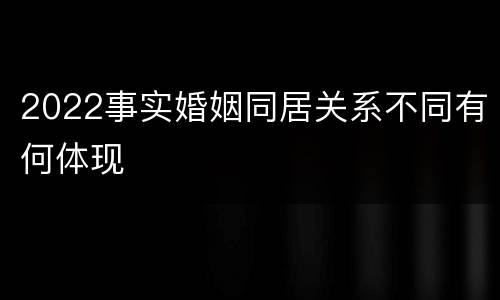 2022事实婚姻同居关系不同有何体现