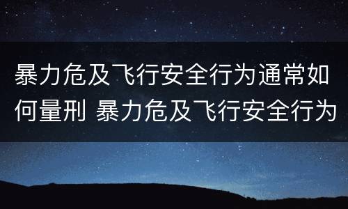 暴力危及飞行安全行为通常如何量刑 暴力危及飞行安全行为通常如何量刑