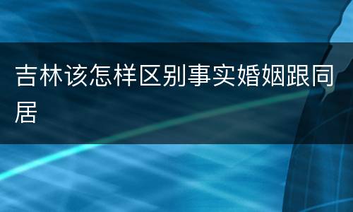 吉林该怎样区别事实婚姻跟同居