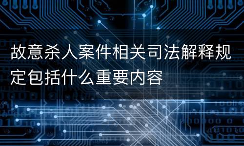故意杀人案件相关司法解释规定包括什么重要内容