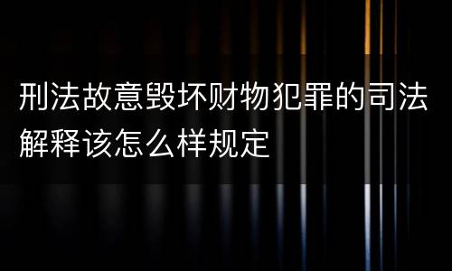 刑法故意毁坏财物犯罪的司法解释该怎么样规定