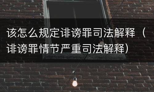 该怎么规定诽谤罪司法解释（诽谤罪情节严重司法解释）