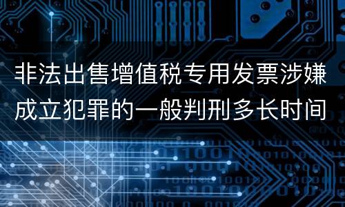 非法出售增值税专用发票涉嫌成立犯罪的一般判刑多长时间