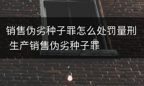 销售伪劣种子罪怎么处罚量刑 生产销售伪劣种子罪