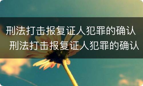 刑法打击报复证人犯罪的确认 刑法打击报复证人犯罪的确认条件