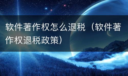 软件著作权怎么退税（软件著作权退税政策）