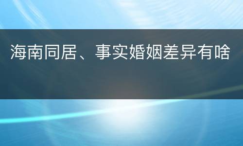 海南同居、事实婚姻差异有啥