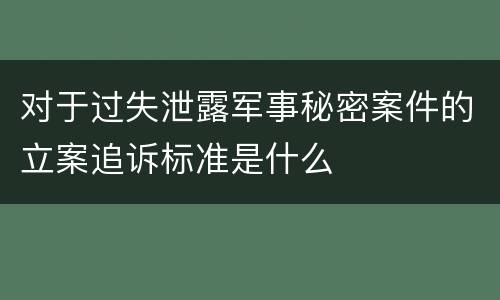 对于过失泄露军事秘密案件的立案追诉标准是什么