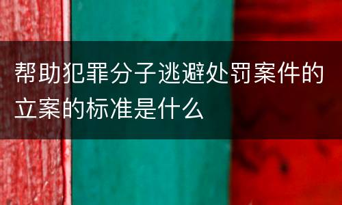 帮助犯罪分子逃避处罚案件的立案的标准是什么