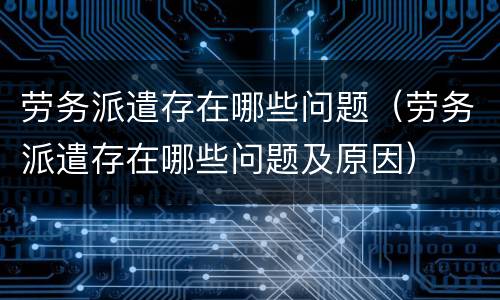 劳务派遣存在哪些问题（劳务派遣存在哪些问题及原因）