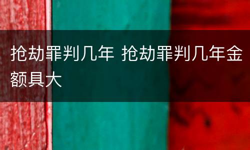 抢劫罪判几年 抢劫罪判几年金额具大