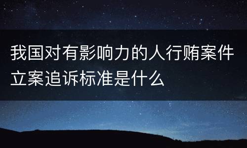 我国对有影响力的人行贿案件立案追诉标准是什么