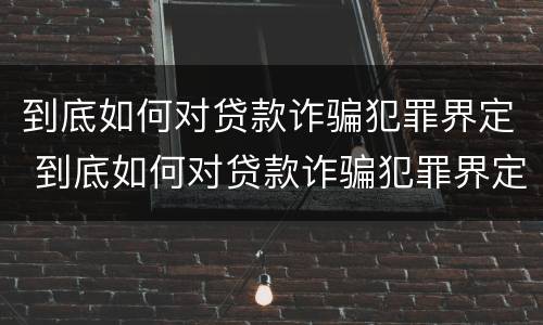 到底如何对贷款诈骗犯罪界定 到底如何对贷款诈骗犯罪界定判刑