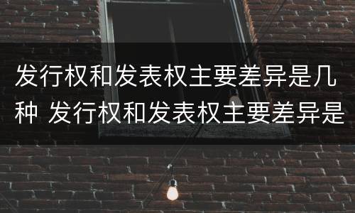 发行权和发表权主要差异是几种 发行权和发表权主要差异是几种情况