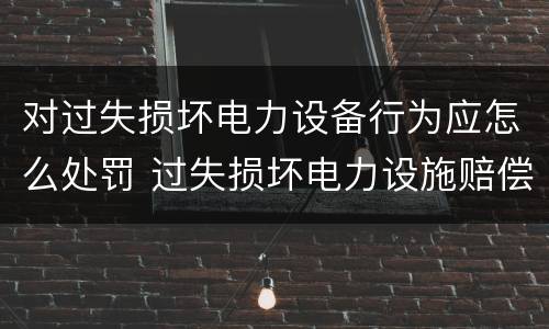 对过失损坏电力设备行为应怎么处罚 过失损坏电力设施赔偿标准
