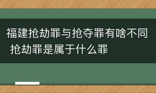 福建抢劫罪与抢夺罪有啥不同 抢劫罪是属于什么罪