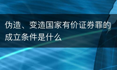 伪造、变造国家有价证券罪的成立条件是什么