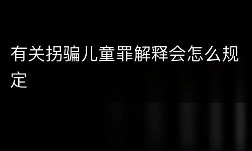 有关拐骗儿童罪解释会怎么规定