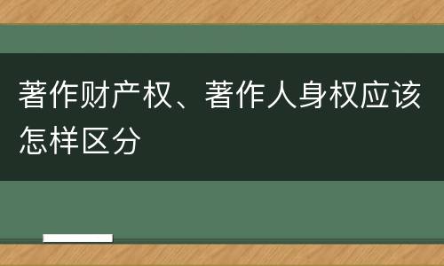 著作财产权、著作人身权应该怎样区分