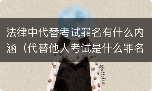 法律中代替考试罪名有什么内涵（代替他人考试是什么罪名）