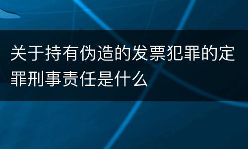 关于持有伪造的发票犯罪的定罪刑事责任是什么