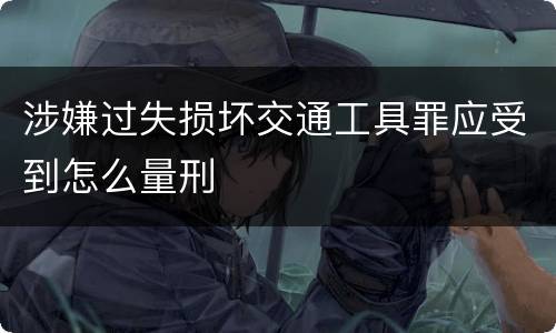 涉嫌过失损坏交通工具罪应受到怎么量刑