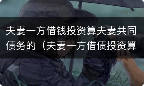 夫妻一方借钱投资算夫妻共同债务的（夫妻一方借债投资算共同债务）