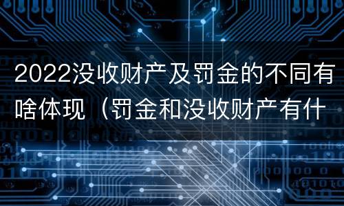 2022没收财产及罚金的不同有啥体现(罚金和没收财产有什么区别)