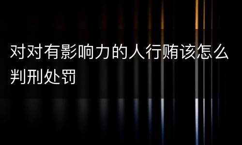 对对有影响力的人行贿该怎么判刑处罚