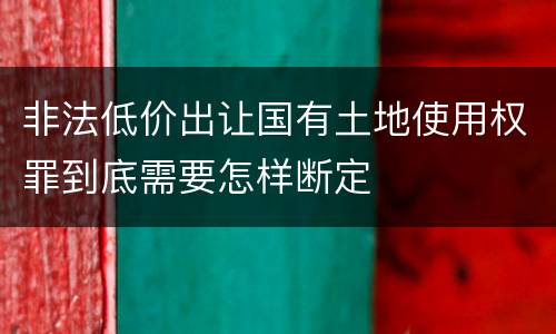 非法低价出让国有土地使用权罪到底需要怎样断定