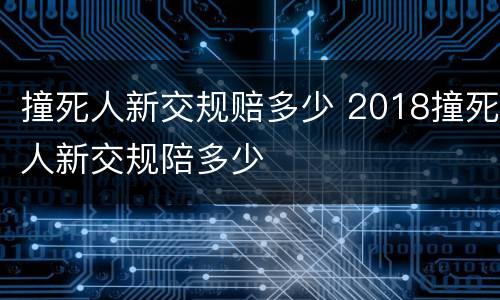撞死人新交规赔多少 2018撞死人新交规陪多少