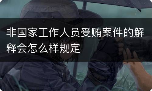 非国家工作人员受贿案件的解释会怎么样规定
