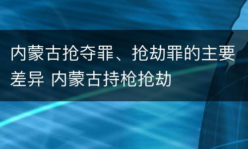 内蒙古抢夺罪、抢劫罪的主要差异 内蒙古持枪抢劫