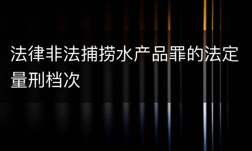 法律非法捕捞水产品罪的法定量刑档次
