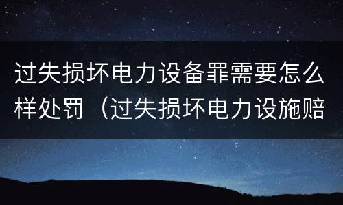 过失损坏电力设备罪需要怎么样处罚（过失损坏电力设施赔偿标准）