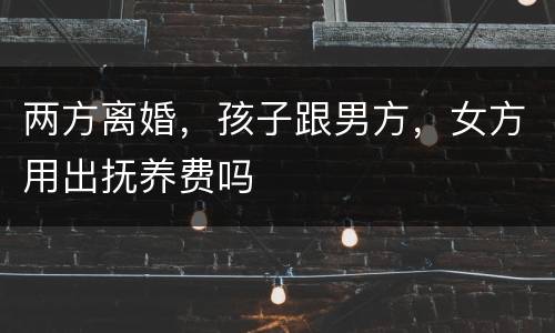 两方离婚，孩子跟男方，女方用出抚养费吗