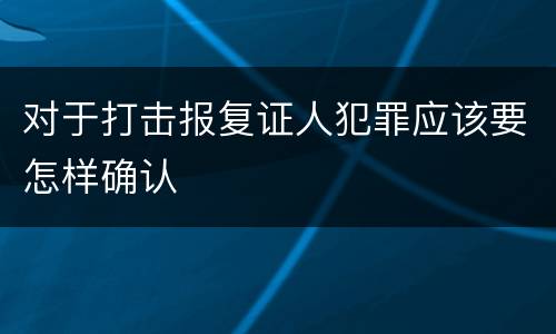 对于打击报复证人犯罪应该要怎样确认