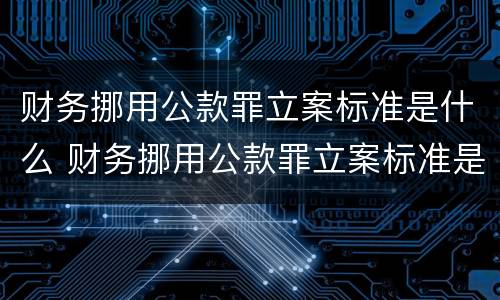 财务挪用公款罪立案标准是什么 财务挪用公款罪立案标准是什么意思