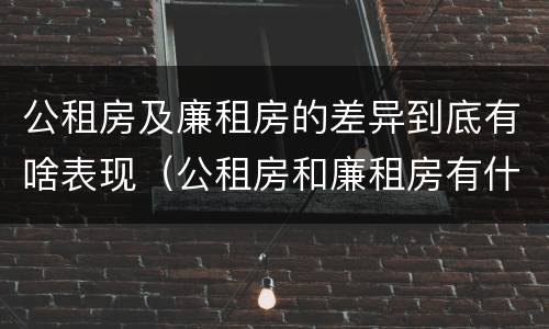 公租房及廉租房的差异到底有啥表现（公租房和廉租房有什么区）