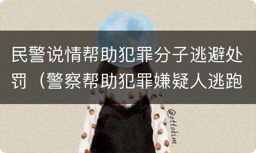 民警说情帮助犯罪分子逃避处罚（警察帮助犯罪嫌疑人逃跑）